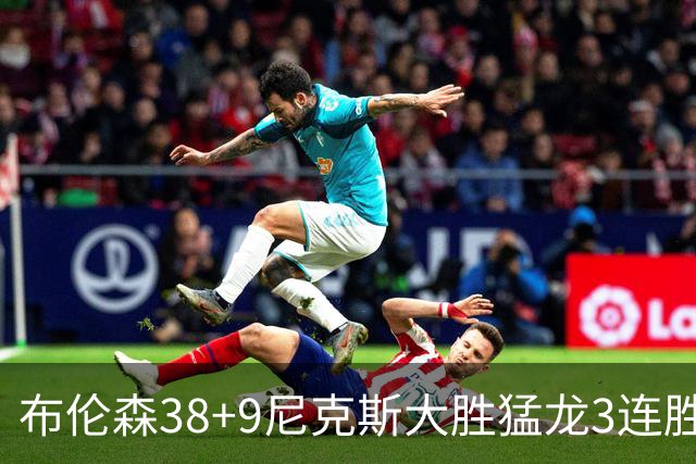 布伦森38+9尼克斯大胜猛龙3连胜 公牛大胜灰熊